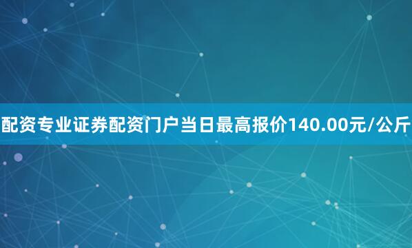 配资专业证券配资门户当日最高报价140.00元/公斤