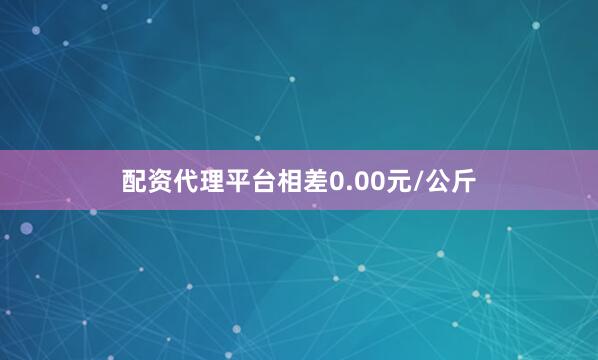 配资代理平台相差0.00元/公斤