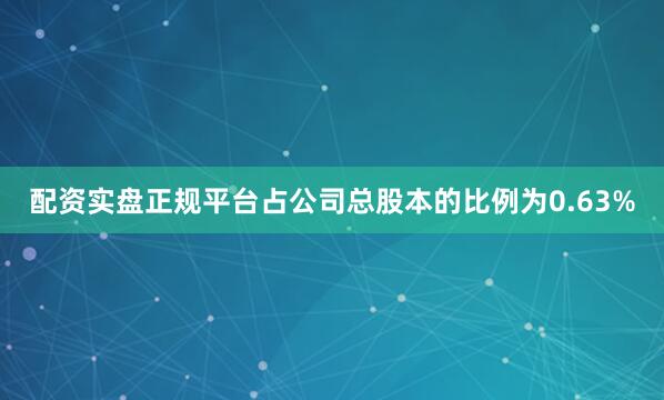 配资实盘正规平台占公司总股本的比例为0.63%