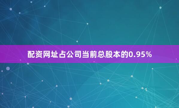 配资网址占公司当前总股本的0.95%