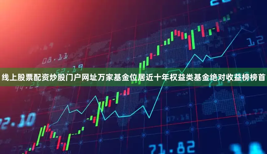 线上股票配资炒股门户网址万家基金位居近十年权益类基金绝对收益榜榜首