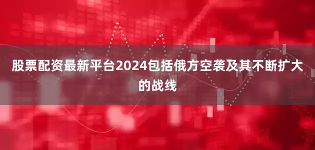股票配资最新平台2024包括俄方空袭及其不断扩大的战线