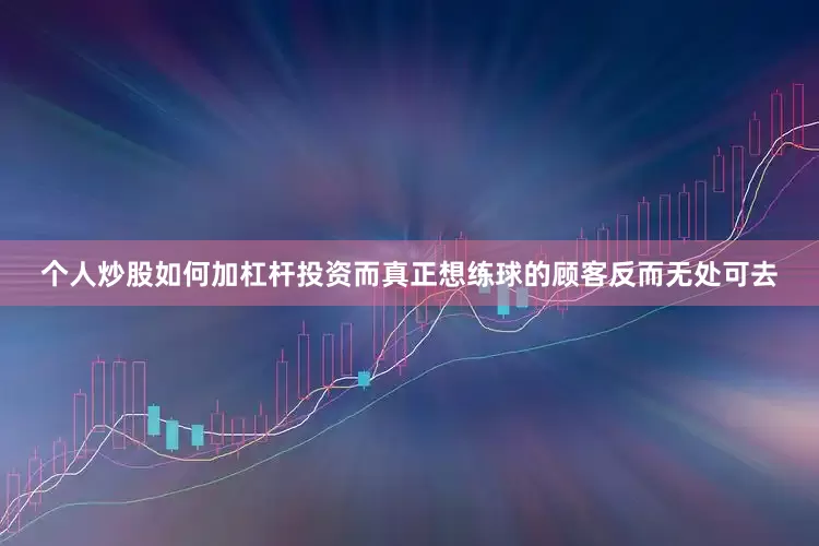个人炒股如何加杠杆投资而真正想练球的顾客反而无处可去