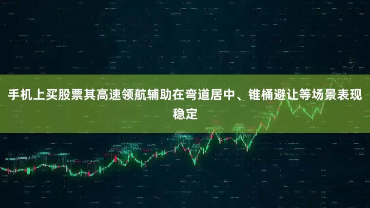 手机上买股票其高速领航辅助在弯道居中、锥桶避让等场景表现稳定