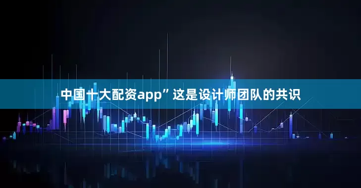中国十大配资app”这是设计师团队的共识