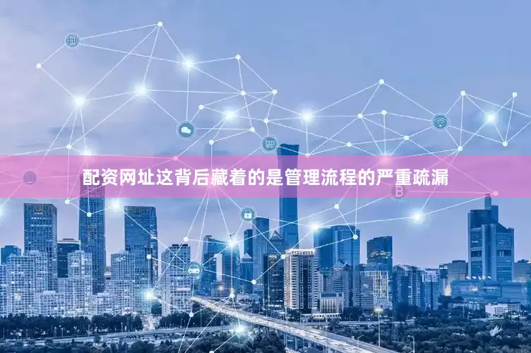 配资网址这背后藏着的是管理流程的严重疏漏