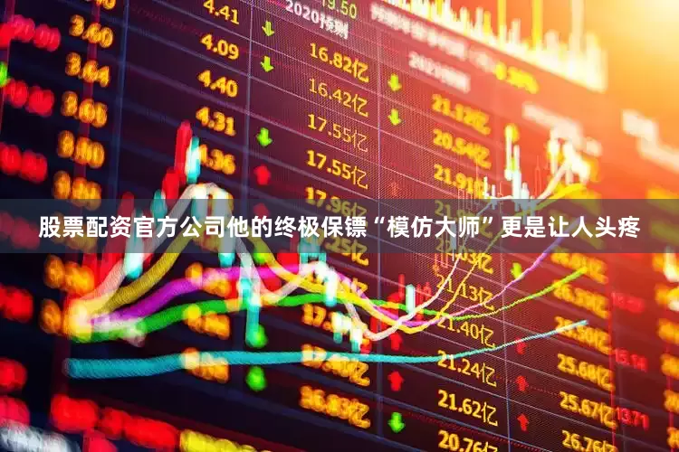 股票配资官方公司他的终极保镖“模仿大师”更是让人头疼