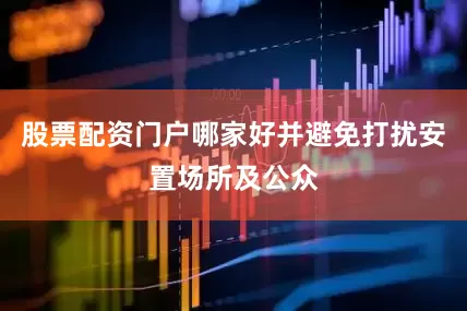股票配资门户哪家好并避免打扰安置场所及公众