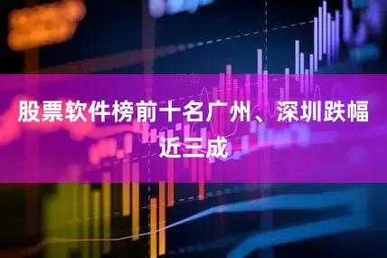 股票软件榜前十名广州、深圳跌幅近三成