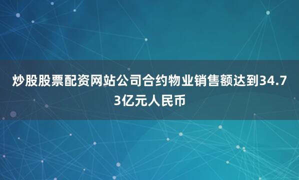 炒股股票配资网站公司合约物业销售额达到34.73亿元人民币