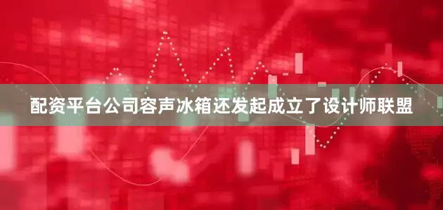 配资平台公司容声冰箱还发起成立了设计师联盟
