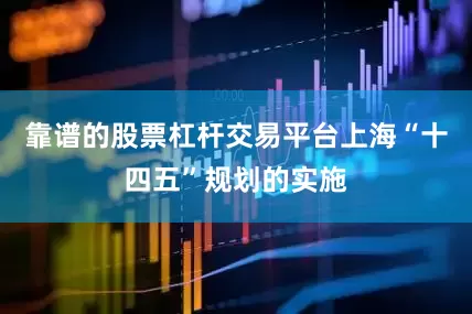 靠谱的股票杠杆交易平台上海“十四五”规划的实施