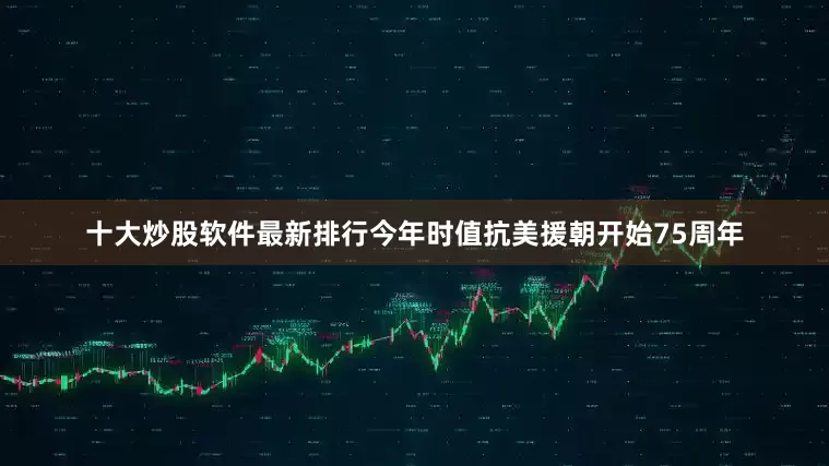 十大炒股软件最新排行今年时值抗美援朝开始75周年