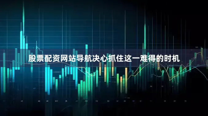 股票配资网站导航决心抓住这一难得的时机