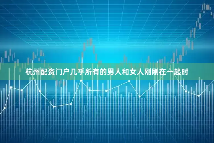杭州配资门户几乎所有的男人和女人刚刚在一起时