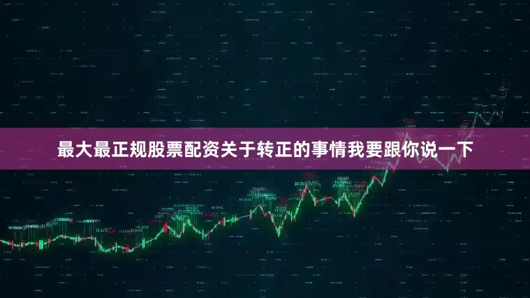 最大最正规股票配资关于转正的事情我要跟你说一下