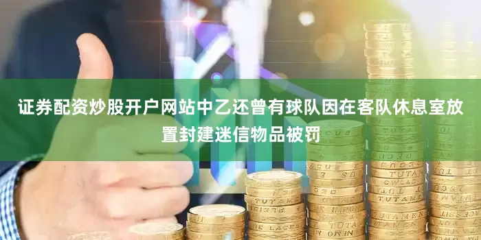 证券配资炒股开户网站中乙还曾有球队因在客队休息室放置封建迷信物品被罚