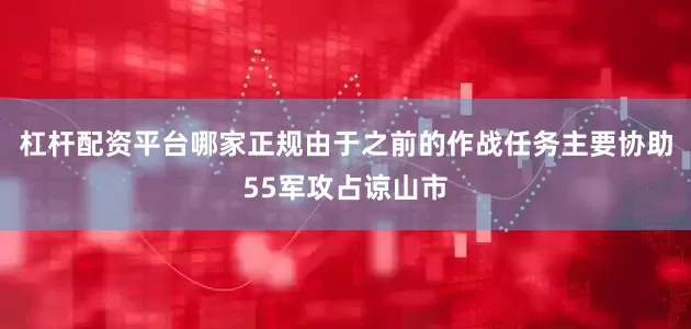杠杆配资平台哪家正规由于之前的作战任务主要协助55军攻占谅山市