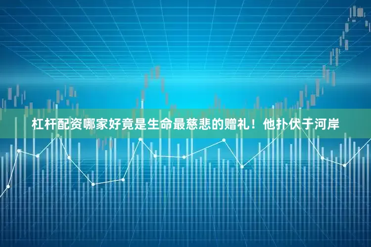 杠杆配资哪家好竟是生命最慈悲的赠礼！他扑伏于河岸