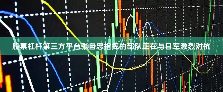 股票杠杆第三方平台张自忠指挥的部队正在与日军激烈对抗