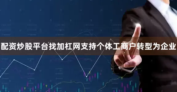 配资炒股平台找加杠网支持个体工商户转型为企业