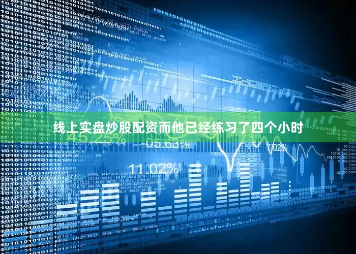 线上实盘炒股配资而他已经练习了四个小时