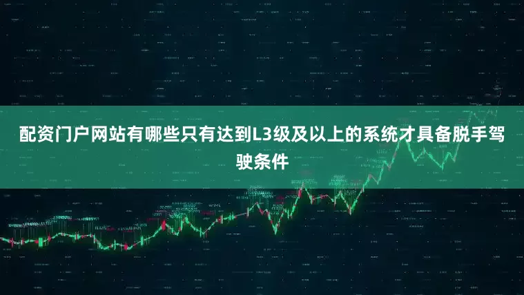 配资门户网站有哪些只有达到L3级及以上的系统才具备脱手驾驶条件