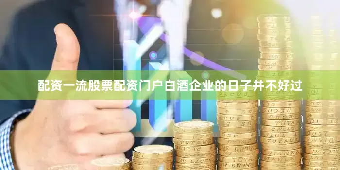 配资一流股票配资门户白酒企业的日子并不好过