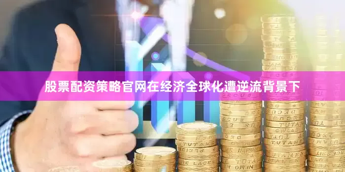 股票配资策略官网在经济全球化遭逆流背景下