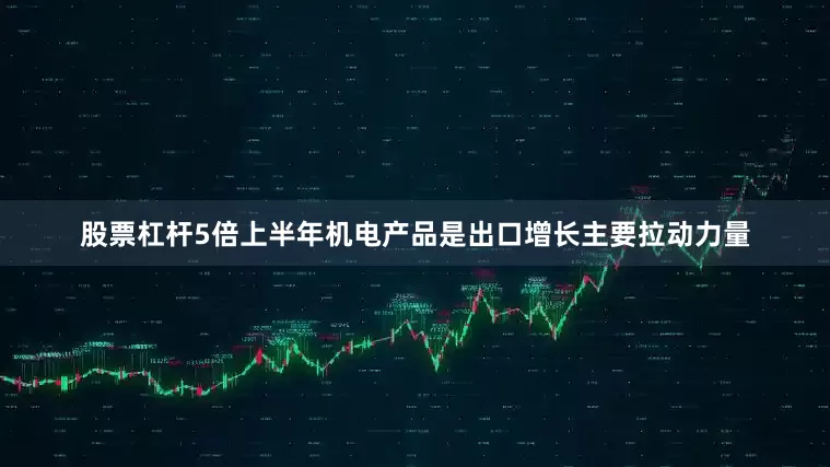 股票杠杆5倍上半年机电产品是出口增长主要拉动力量