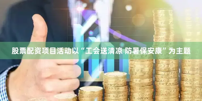 股票配资项目活动以“工会送清凉 防暑保安康”为主题