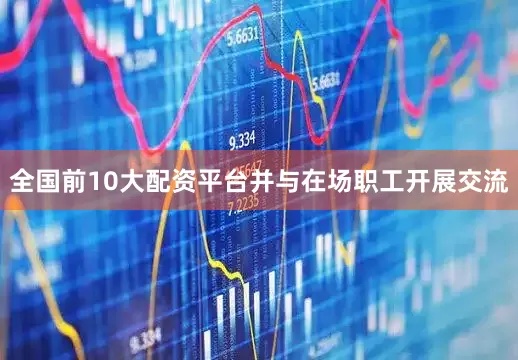 全国前10大配资平台并与在场职工开展交流
