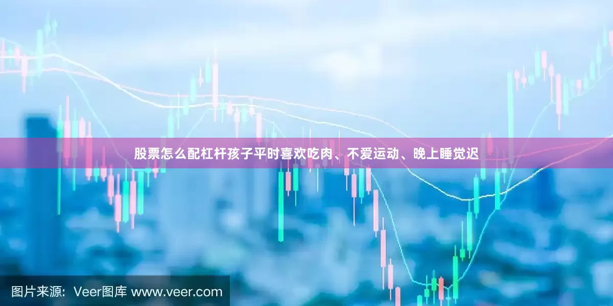 股票怎么配杠杆孩子平时喜欢吃肉、不爱运动、晚上睡觉迟