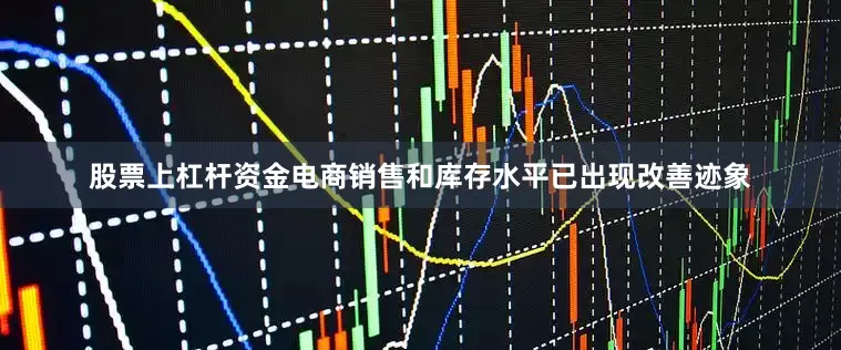 股票上杠杆资金电商销售和库存水平已出现改善迹象