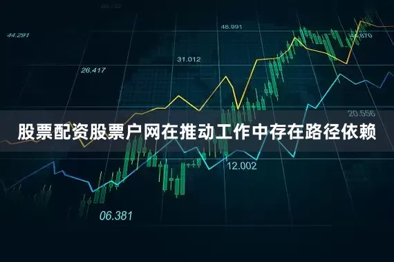 股票配资股票户网在推动工作中存在路径依赖