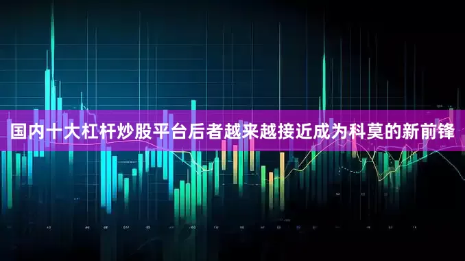 国内十大杠杆炒股平台后者越来越接近成为科莫的新前锋