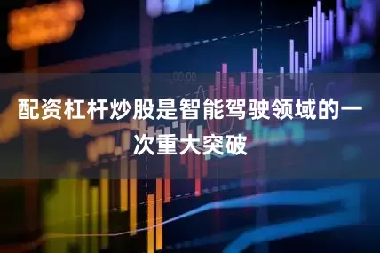 配资杠杆炒股是智能驾驶领域的一次重大突破