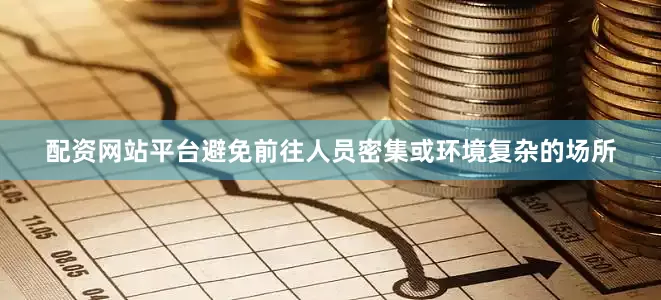 配资网站平台避免前往人员密集或环境复杂的场所
