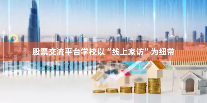 股票交流平台学校以“线上家访”为纽带