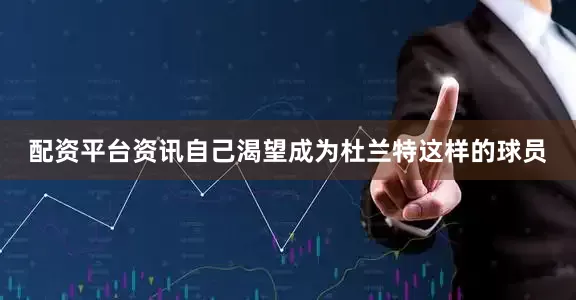 配资平台资讯自己渴望成为杜兰特这样的球员