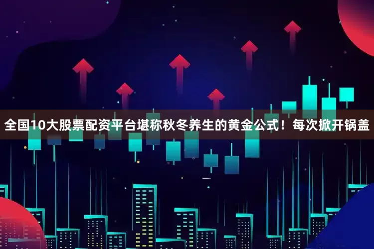 全国10大股票配资平台堪称秋冬养生的黄金公式！每次掀开锅盖