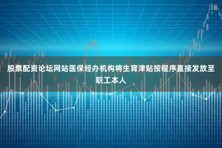 股票配资论坛网站医保经办机构将生育津贴按程序直接发放至职工本人