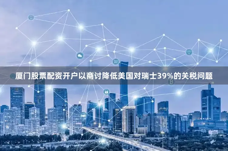 厦门股票配资开户以商讨降低美国对瑞士39%的关税问题