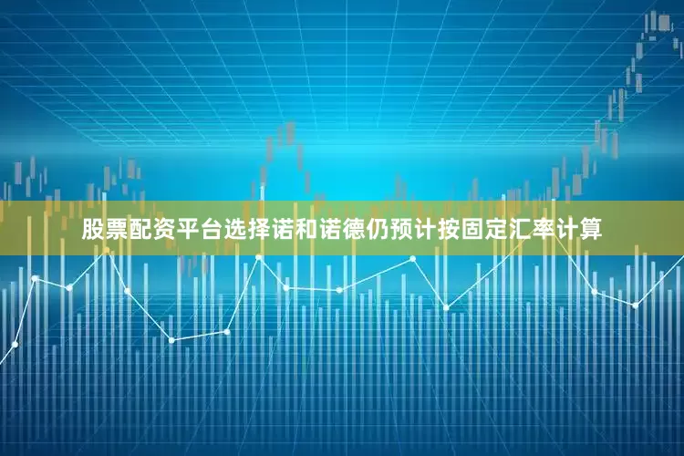 股票配资平台选择诺和诺德仍预计按固定汇率计算