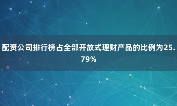 配资公司排行榜占全部开放式理财产品的比例为25.79%
