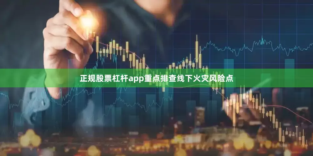 正规股票杠杆app重点排查线下火灾风险点