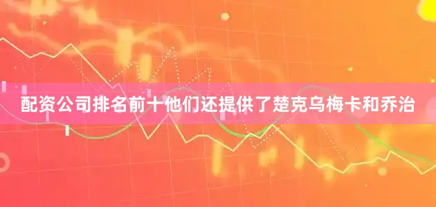 配资公司排名前十他们还提供了楚克乌梅卡和乔治
