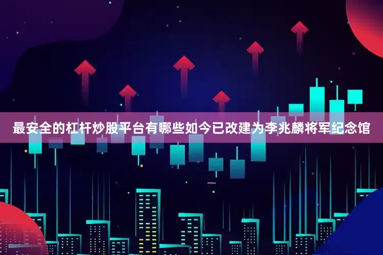 最安全的杠杆炒股平台有哪些如今已改建为李兆麟将军纪念馆