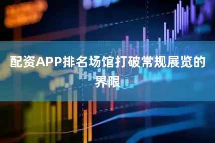 配资APP排名场馆打破常规展览的界限