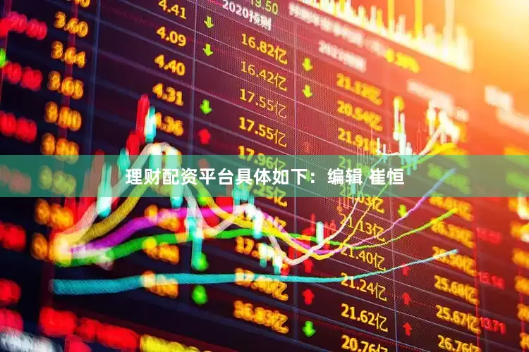 理财配资平台具体如下：编辑 崔恒